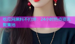 吃瓜网黑料不打烊：24小时热点资讯聚集地