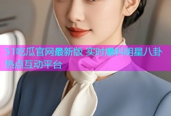 51吃瓜官网最新版 实时爆料明星八卦热点互动平台
