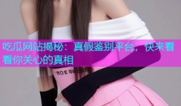吃瓜网站揭秘：真假鉴别平台，快来看看你关心的真相