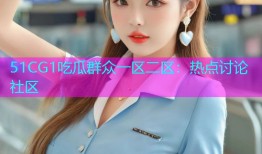 51CG1吃瓜群众一区二区：热点讨论社区