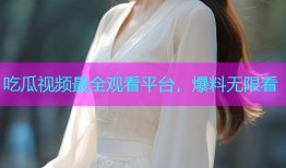 吃瓜视频最全观看平台，爆料无限看