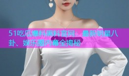51吃瓜爆料黑料官网：最新明星八卦、娱乐圈内幕全揭秘