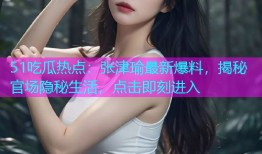 51吃瓜热点：张津瑜最新爆料，揭秘官场隐秘生活，点击即刻进入