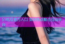51吃瓜官方入口 实时热点聚合互动平台