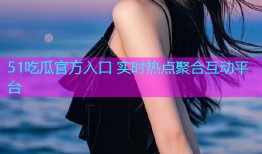 51吃瓜官方入口 实时热点聚合互动平台