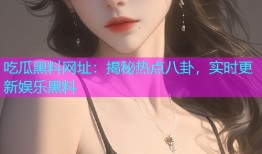 吃瓜黑料网址：揭秘热点八卦，实时更新娱乐黑料