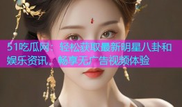 51吃瓜网：轻松获取最新明星八卦和娱乐资讯，畅享无广告视频体验