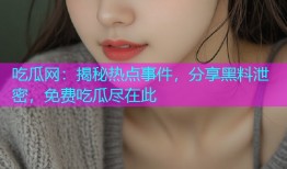 吃瓜网：揭秘热点事件，分享黑料泄密，免费吃瓜尽在此
