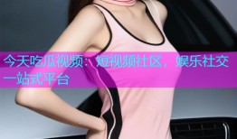 今天吃瓜视频：短视频社区，娱乐社交一站式平台