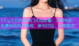 51cg今日吃瓜热门大瓜必看：刀郎专区，免费浏览热点新闻、参与讨论、分享观点