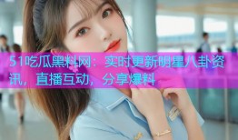 51吃瓜黑料网：实时更新明星八卦资讯，直播互动，分享爆料