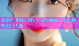 免费吃瓜黑料网站：揭秘最新八卦和爆料资讯大全