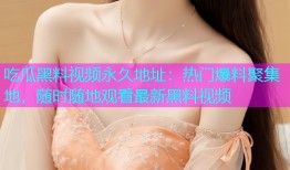吃瓜黑料视频永久地址：热门爆料聚集地，随时随地观看最新黑料视频
