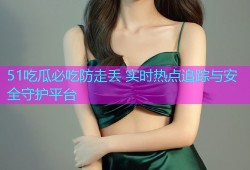 51吃瓜必吃防走丢 实时热点追踪与安全守护平台