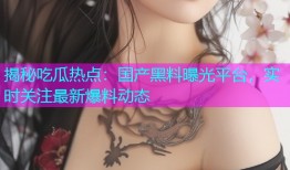 揭秘吃瓜热点：国产黑料曝光平台，实时关注最新爆料动态