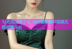 51吃瓜没有了么 全网最新爆料视频无限观看平台