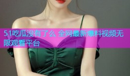 51吃瓜没有了么 全网最新爆料视频无限观看平台