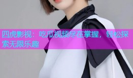 四虎影视：吃瓜视频尽在掌握，轻松探索无限乐趣