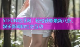 51FUN吃瓜网：轻松获取最新八卦、娱乐新闻和社交互动