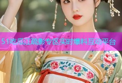 51吃瓜江疏影专区实时爆料互动平台