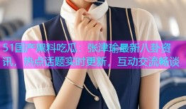 51国产黑料吃瓜：张津瑜最新八卦资讯，热点话题实时更新，互动交流畅谈
