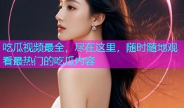 吃瓜视频最全，尽在这里，随时随地观看最热门的吃瓜内容