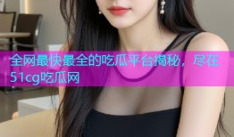 全网最快最全的吃瓜平台揭秘，尽在51cg吃瓜网