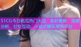 51CG今日吃瓜热门大瓜：实时更新、深度分析、社交互动，一站式娱乐资讯平台