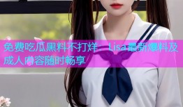 免费吃瓜黑料不打烊：Lisa最新爆料及成人内容随时畅享