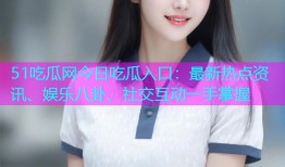 51吃瓜网今日吃瓜入口：最新热点资讯、娱乐八卦、社交互动一手掌握