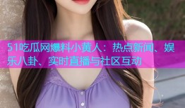 51吃瓜网爆料小黄人：热点新闻、娱乐八卦、实时直播与社区互动