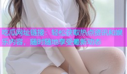 吃瓜网址链接：轻松获取热点资讯和娱乐内容，随时随地享受最新动态