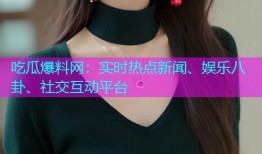 吃瓜爆料网：实时热点新闻、娱乐八卦、社交互动平台