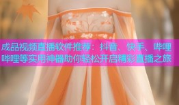成品视频直播软件推荐：抖音、快手、哔哩哔哩等实用神器助你轻松开启精彩直播之旅