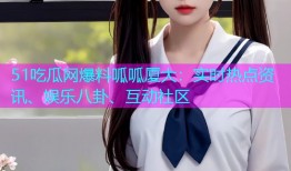 51吃瓜网爆料呱呱厦大：实时热点资讯、娱乐八卦、互动社区