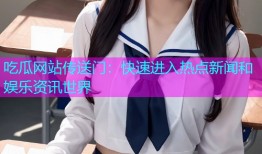 吃瓜网站传送门：快速进入热点新闻和娱乐资讯世界