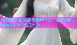 吃瓜视频全网最全爆料平台，随时随地看最热门的吃瓜内容