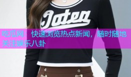 吃瓜网：快速浏览热点新闻，随时随地关注娱乐八卦