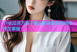 51吃瓜官方版下载全新体验实时热点尽在掌握