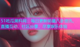 51吃瓜黑料网：每日更新明星八卦资讯，直播互动，社区分享，尽享娱乐体验