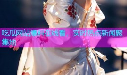 吃瓜网站爆料在线看，实时热点新闻聚集地