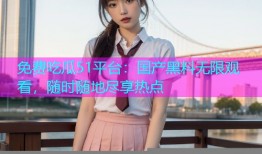 免费吃瓜51平台：国产黑料无限观看，随时随地尽享热点