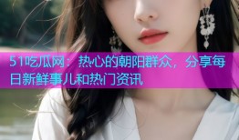 51吃瓜网：热心的朝阳群众，分享每日新鲜事儿和热门资讯