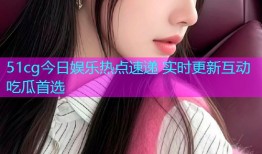 51cg今日娱乐热点速递 实时更新互动吃瓜首选