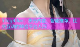 51cg4.fun：多元内容、智能推荐、社交互动的综合平台入口