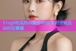 51cg5吃瓜热点聚合平台 实时资讯互动尽在掌握