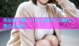 揭秘娱乐圈：51热门黑料吃瓜爆料门事件全解析