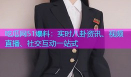 吃瓜网51爆料：实时八卦资讯、视频直播、社交互动一站式