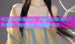吃瓜网站免费人口，尽享热点新闻和八卦趣事，随时随地了解最新动态