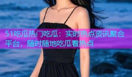 51吃瓜热门吃瓜：实时热点资讯聚合平台，随时随地吃瓜看热点